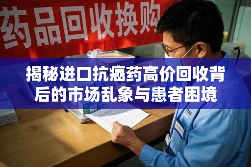 盐城揭秘进口抗癌药高价回收背后的市场乱象与患者困境
